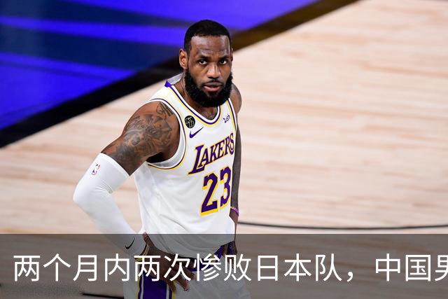 两个月内两次惨败日本队，中国男篮输掉的远不止20分